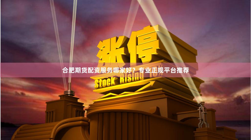 合肥期货配资服务哪家好？专业正规平台推荐