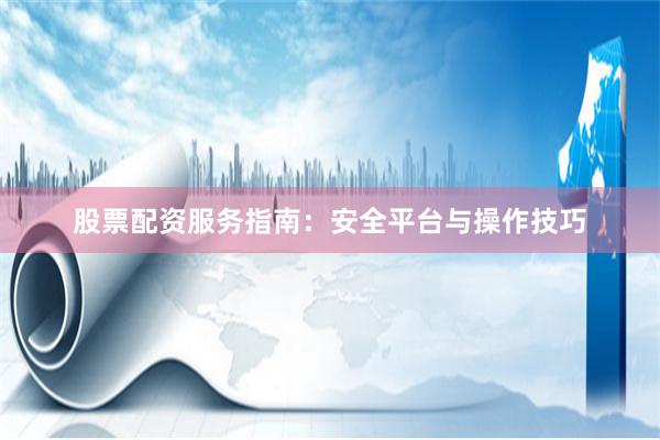 股票配资服务指南：安全平台与操作技巧