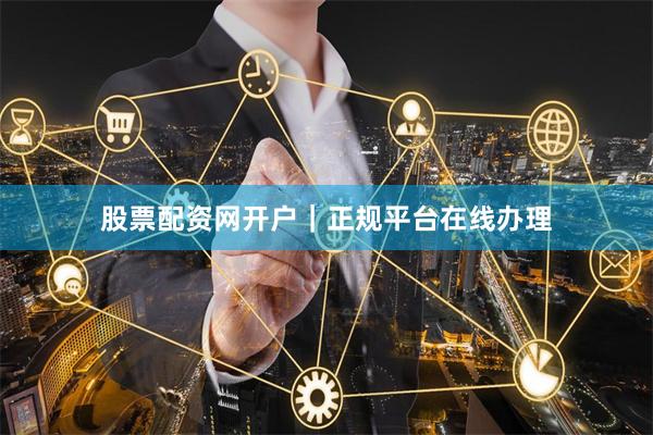 股票配资网开户｜正规平台在线办理