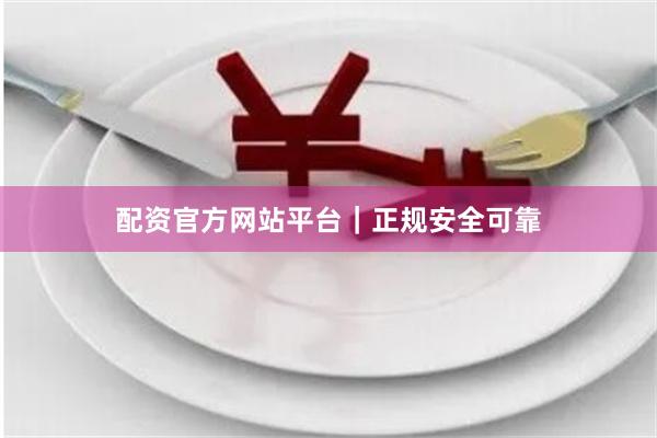 配资官方网站平台｜正规安全可靠