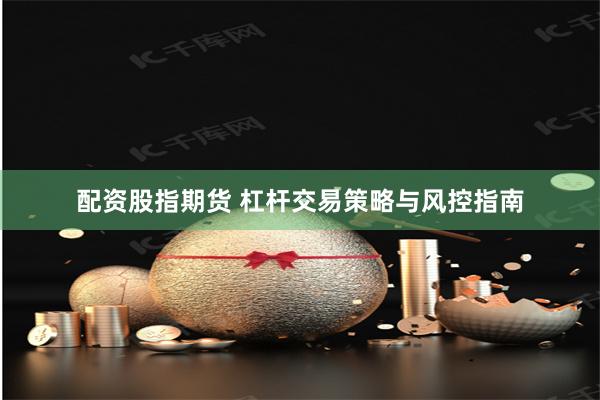 配资股指期货 杠杆交易策略与风控指南
