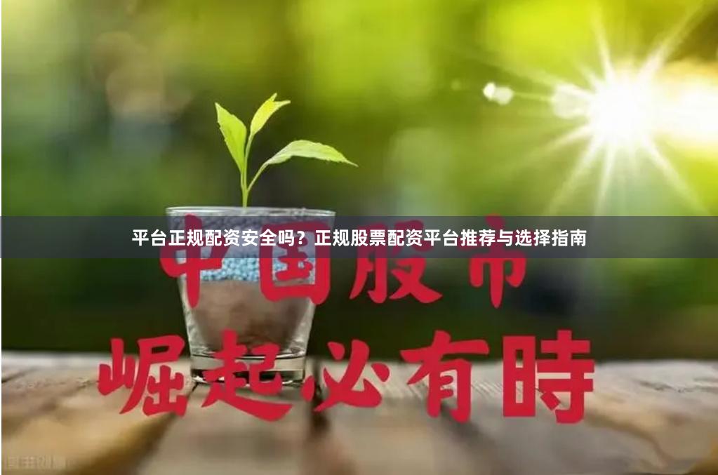 平台正规配资安全吗？正规股票配资平台推荐与选择指南
