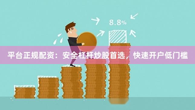 平台正规配资：安全杠杆炒股首选，快速开户低门槛