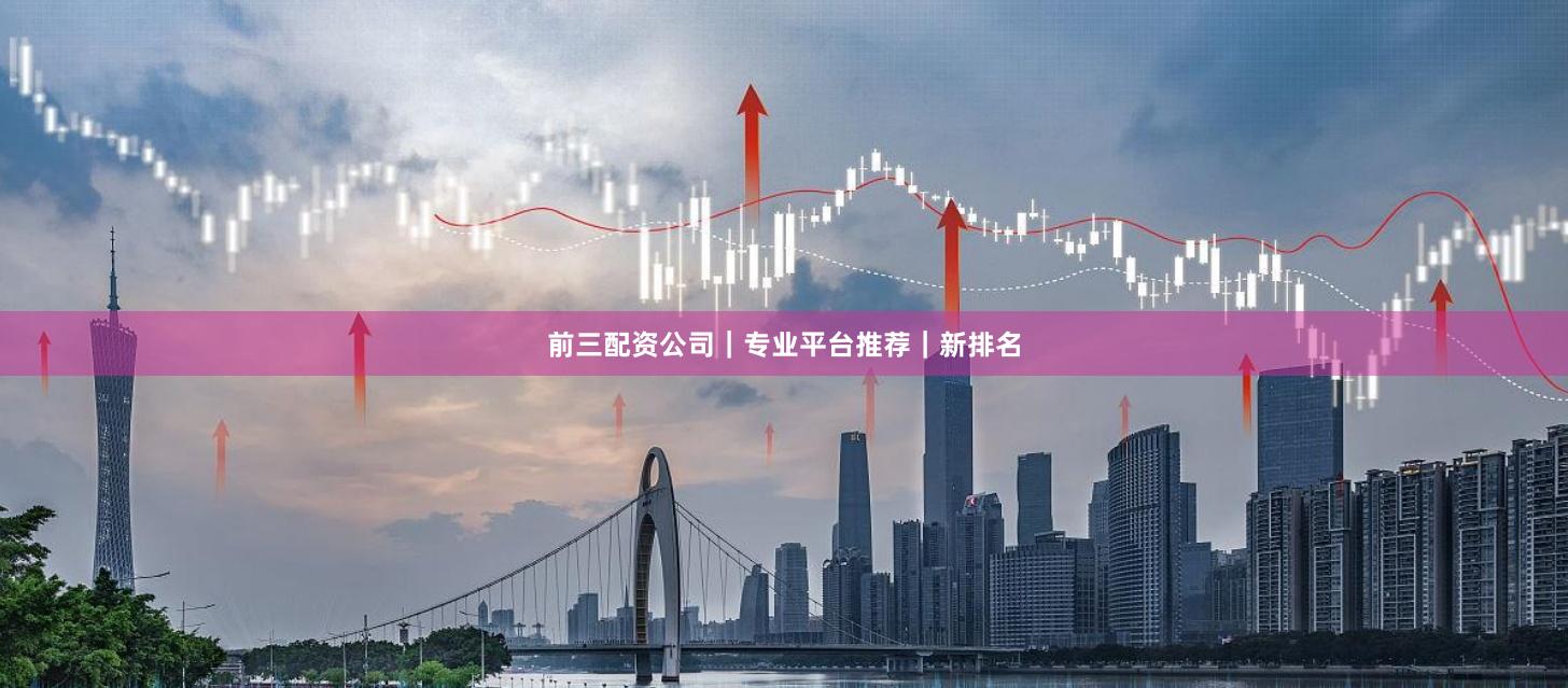 前三配资公司｜专业平台推荐｜新排名