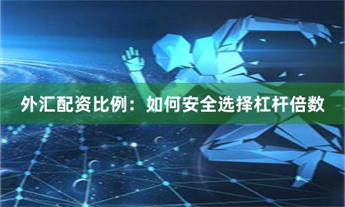 外汇配资比例：如何安全选择杠杆倍数