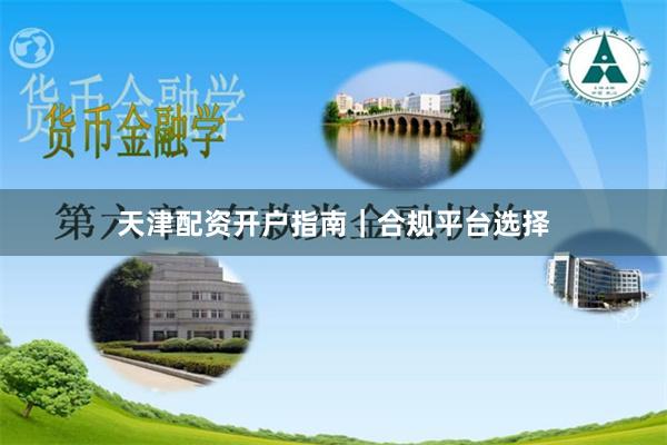 天津配资开户指南｜合规平台选择
