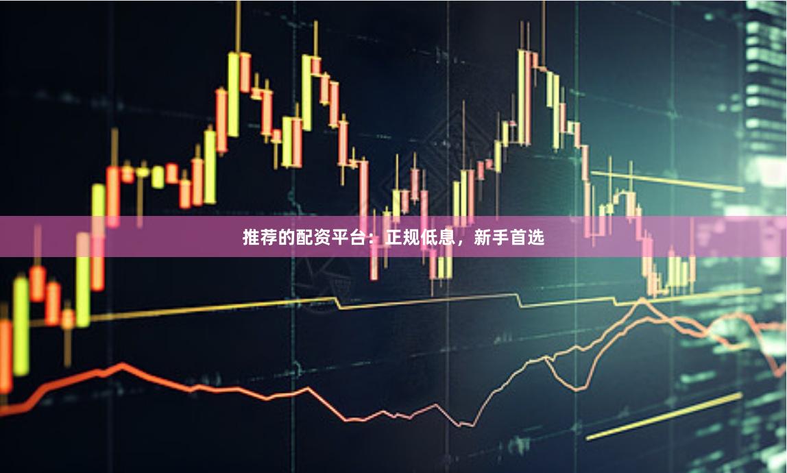 推荐的配资平台：正规低息，新手首选