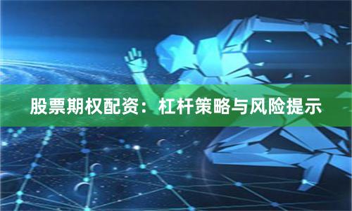 股票期权配资：杠杆策略与风险提示