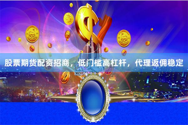 股票期货配资招商，低门槛高杠杆，代理返佣稳定