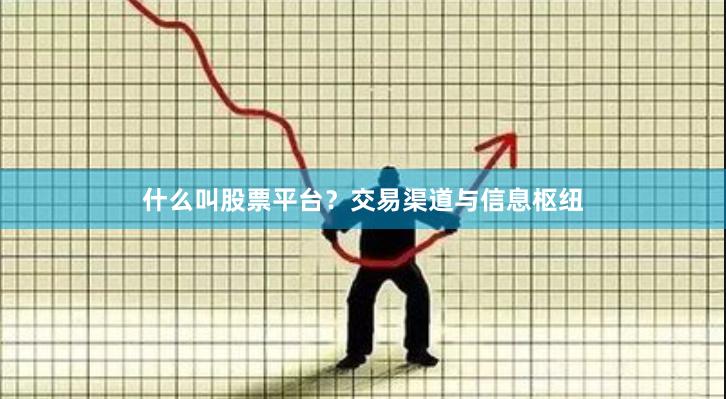 什么叫股票平台?交易渠道与信息枢纽