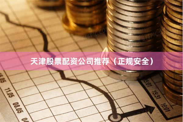 天津股票配资公司推荐（正规安全）