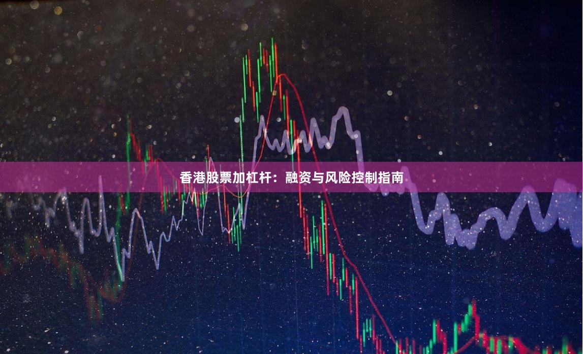 香港股票加杠杆：融资与风险控制指南