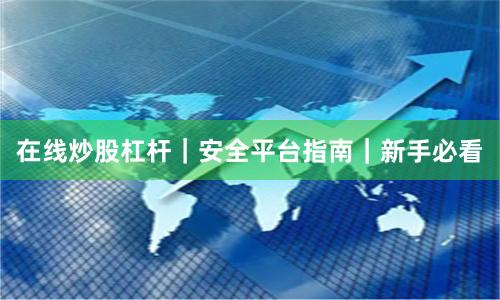 在线炒股杠杆｜安全平台指南｜新手必看