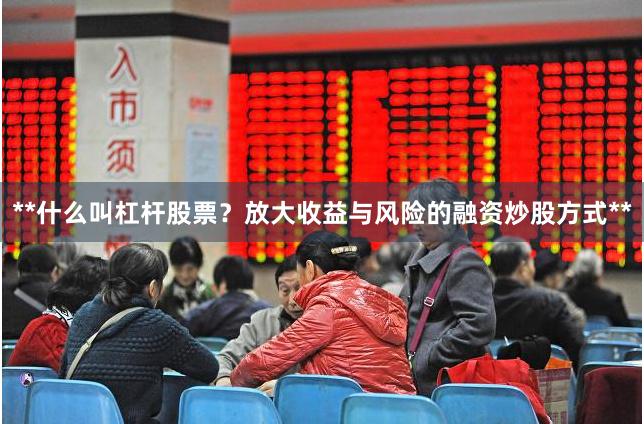 **什么叫杠杆股票？放大收益与风险的融资炒股方式**
