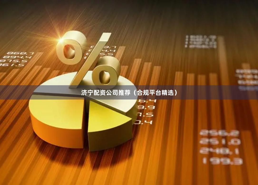 济宁配资公司推荐（合规平台精选）
