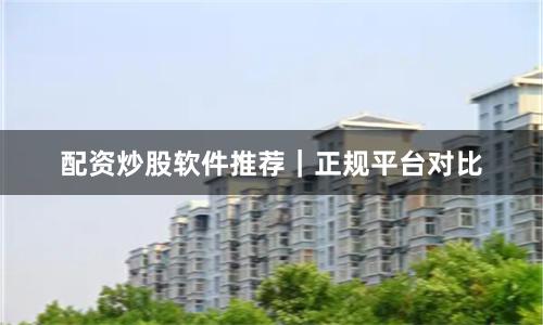 配资炒股软件推荐｜正规平台对比