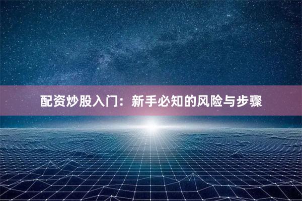 配资炒股入门：新手必知的风险与步骤