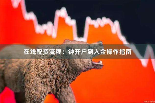 在线配资流程：钟开户到入金操作指南