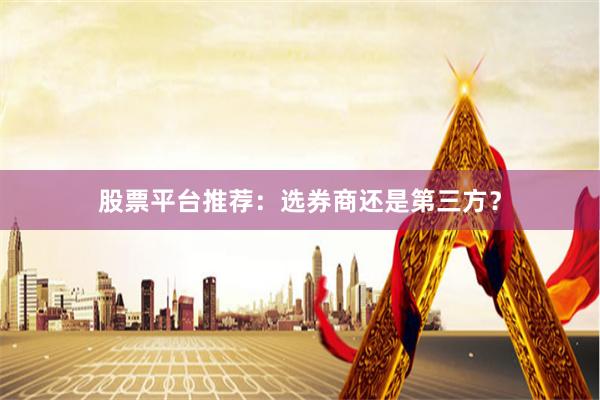 股票平台推荐：选券商还是第三方？