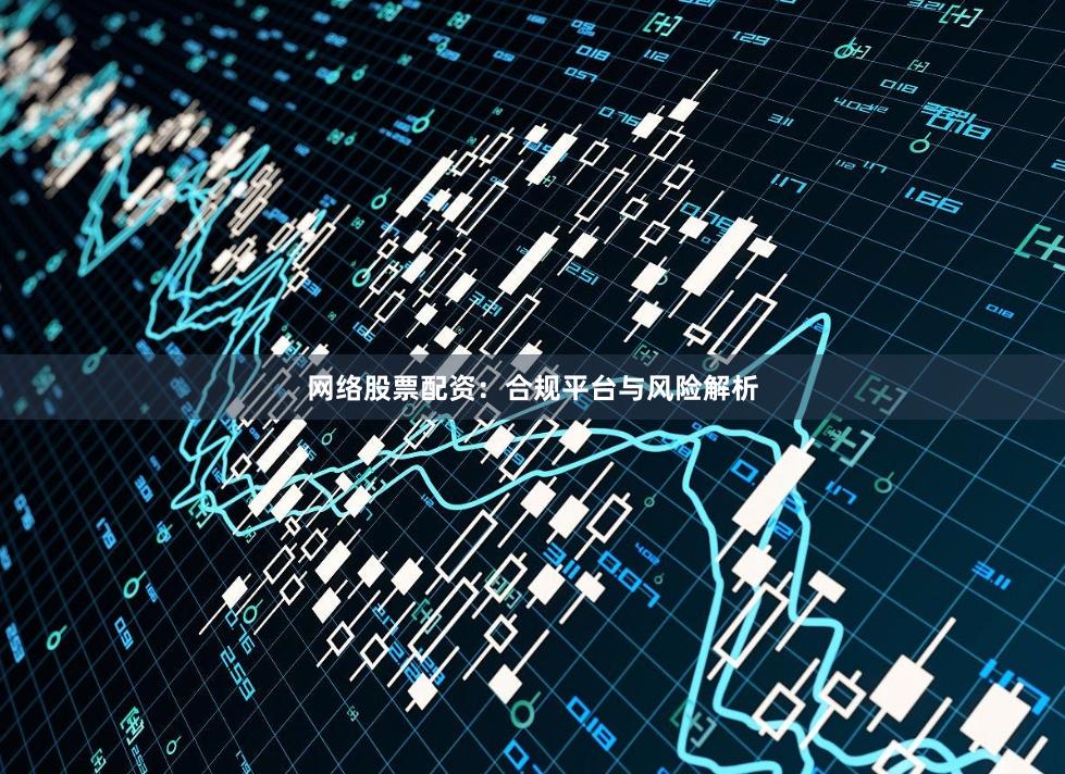 网络股票配资：合规平台与风险解析