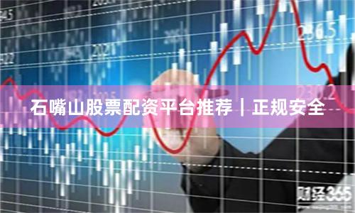 石嘴山股票配资平台推荐｜正规安全