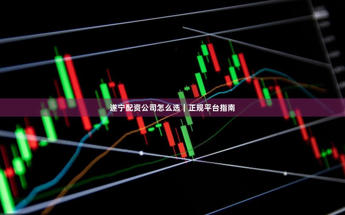 遂宁配资公司怎么选｜正规平台指南