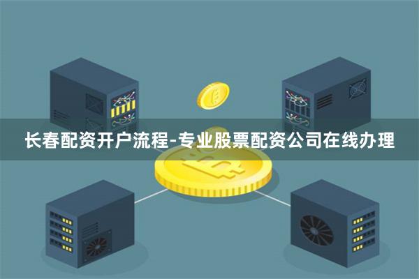 长春配资开户流程-专业股票配资公司在线办理