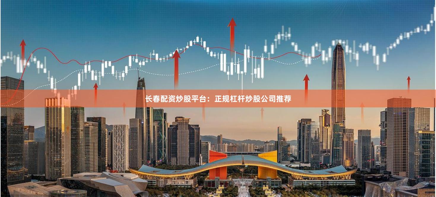 长春配资炒股平台：正规杠杆炒股公司推荐
