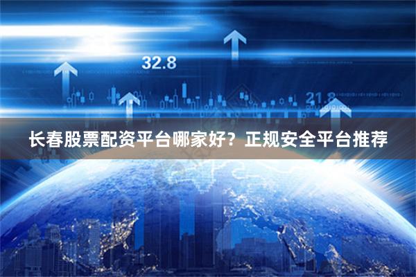 长春股票配资平台哪家好？正规安全平台推荐