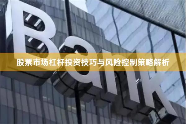 股票市场杠杆投资技巧与风险控制策略解析