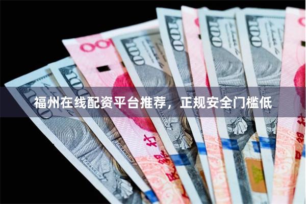 福州在线配资平台推荐，正规安全门槛低