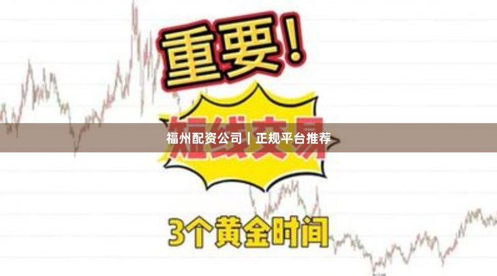 福州配资公司｜正规平台推荐