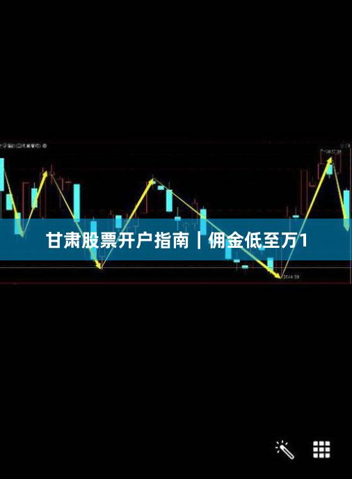 甘肃股票开户指南｜佣金低至万1