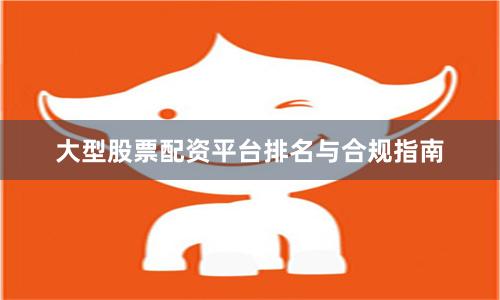 大型股票配资平台排名与合规指南