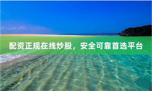 配资正规在线炒股，安全可靠首选平台