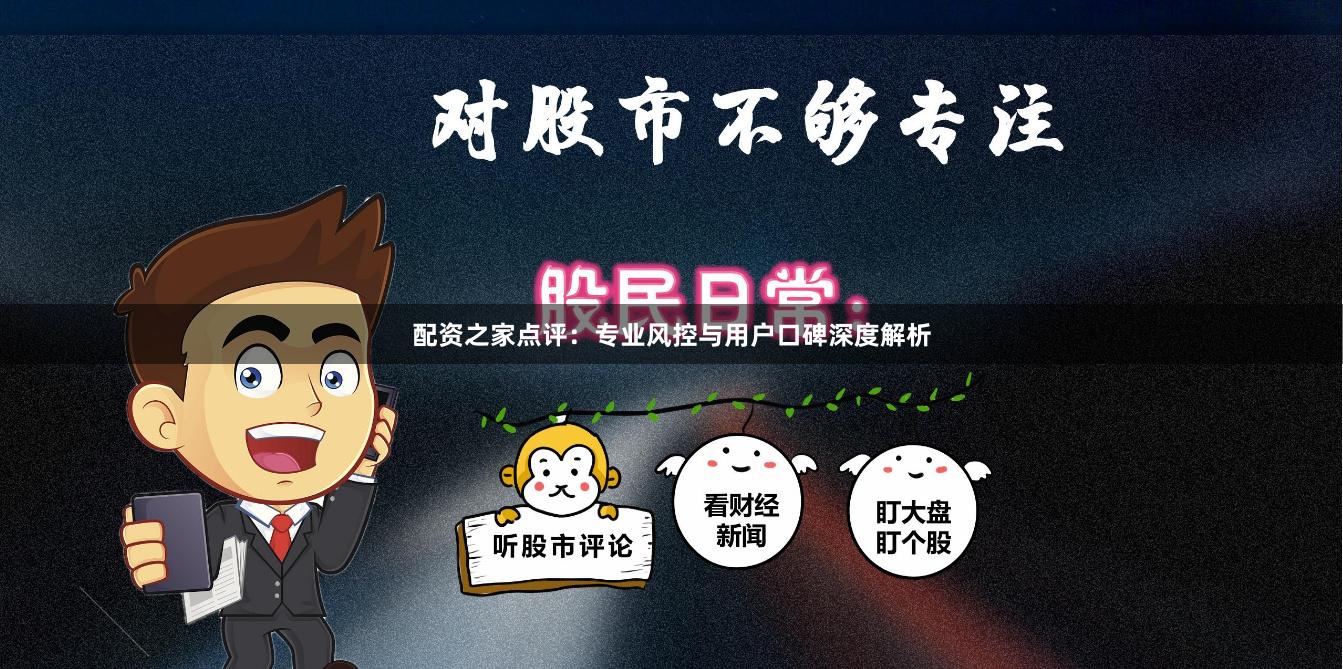 配资之家点评：专业风控与用户口碑深度解析