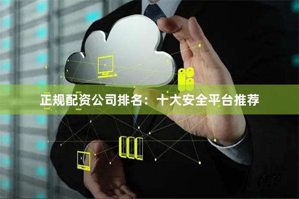 正规配资公司排名：十大安全平台推荐
