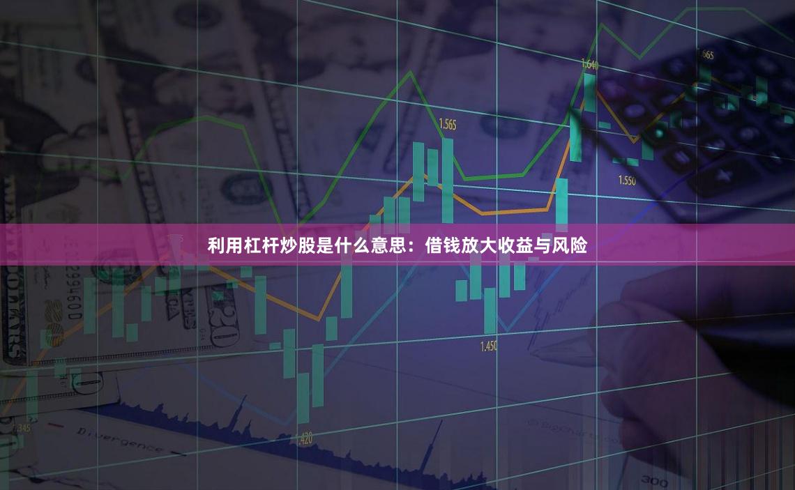 利用杠杆炒股是什么意思：借钱放大收益与风险