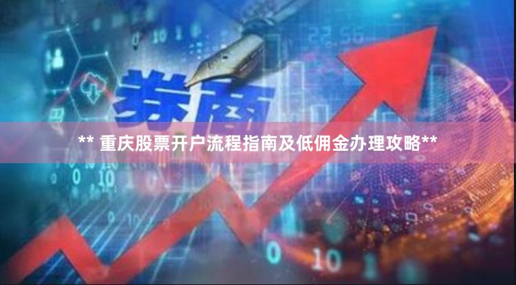 ** 重庆股票开户流程指南及低佣金办理攻略**