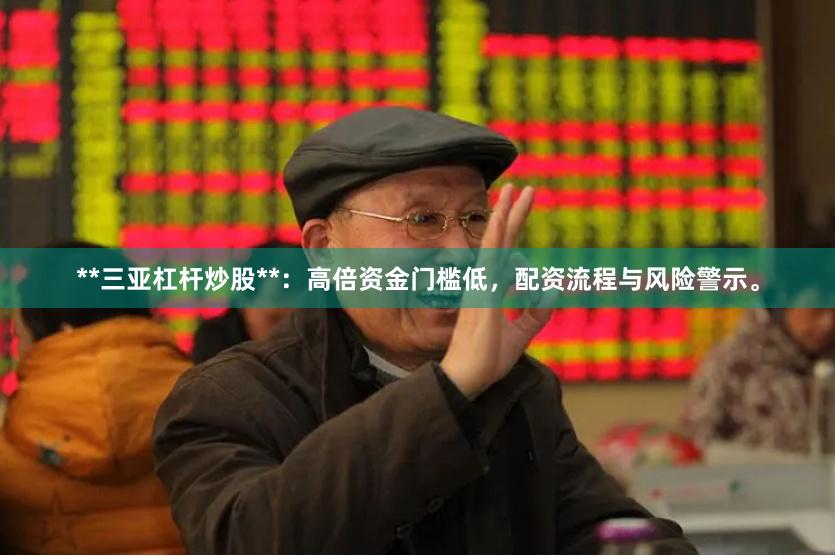 **三亚杠杆炒股**：高倍资金门槛低，配资流程与风险警示。