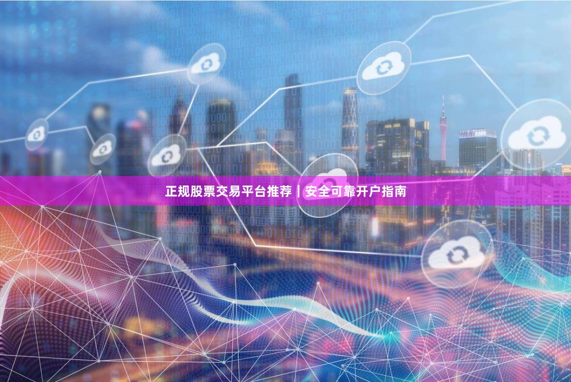 正规股票交易平台推荐｜安全可靠开户指南