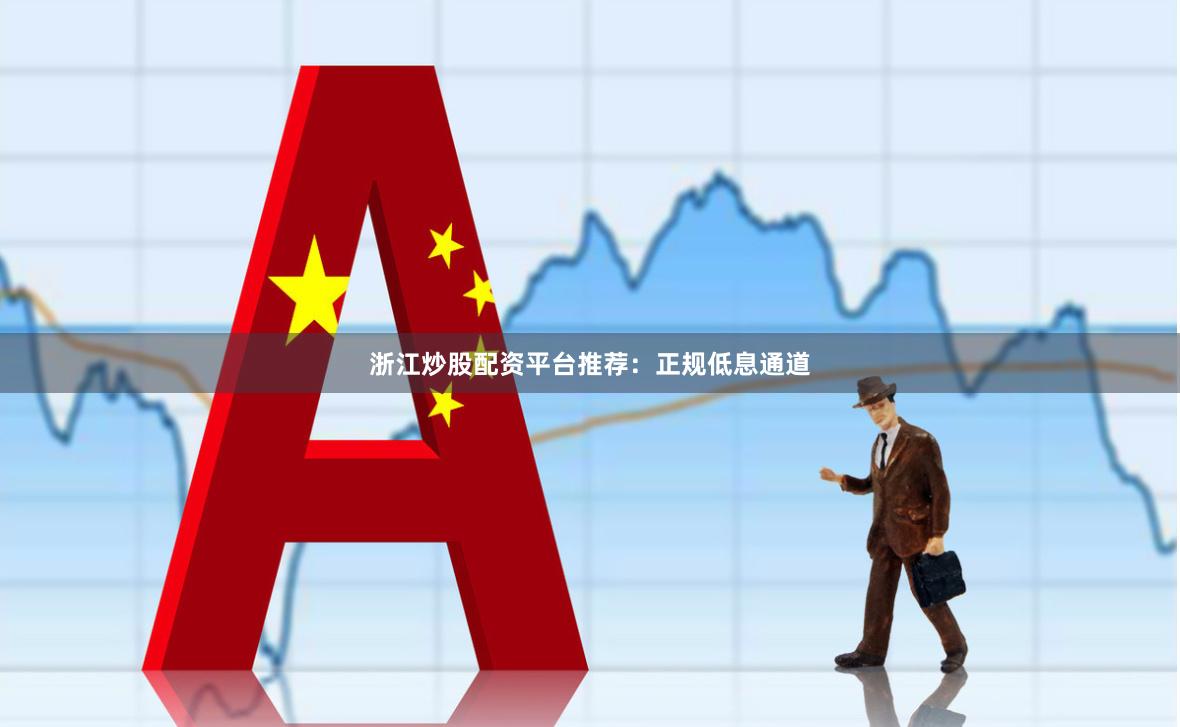 浙江炒股配资平台推荐：正规低息通道