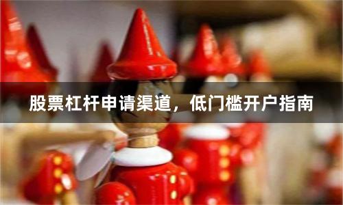 股票杠杆申请渠道，低门槛开户指南